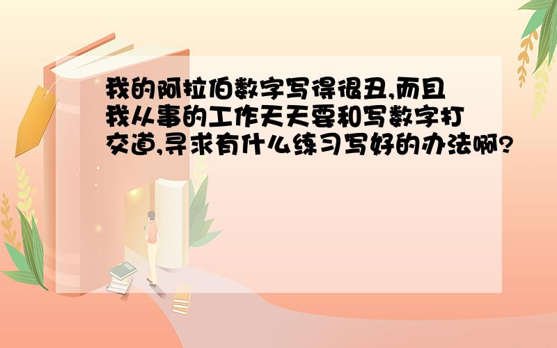 我的阿拉伯数字写得很丑,而且我从事的工作天天要和写数字打交道,寻求有什么练习写好的办法啊?