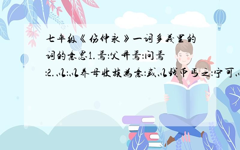 七年级《伤仲永》一词多义里的词的意思1.焉：父异焉：问焉：2.以：以养母收族为意：或以钱币丐之：宁可以急相弃邪：世以此定华.王之优劣：3.为：并自为其名：何为不可：正为此耳：可