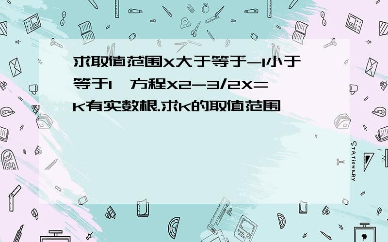 求取值范围X大于等于-1小于等于1,方程X2-3/2X=K有实数根.求K的取值范围