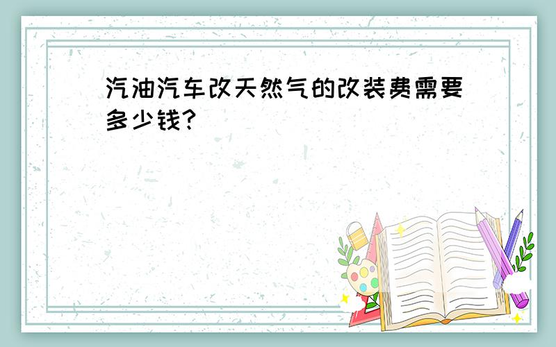 汽油汽车改天然气的改装费需要多少钱?