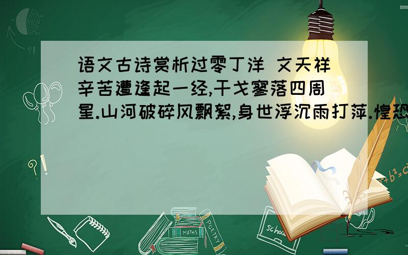 语文古诗赏析过零丁洋 文天祥辛苦遭逢起一经,干戈寥落四周星.山河破碎风飘絮,身世浮沉雨打萍.惶恐探头说惶恐,零丁洋里叹零丁.人身自古谁无死?留取丹心照汗青.（1）诗中颔联句运用了怎