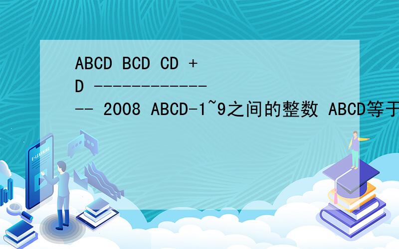 ABCD BCD CD + D -------------- 2008 ABCD-1~9之间的整数 ABCD等于多少?