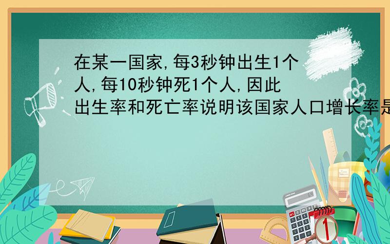 在某一国家,每3秒钟出生1个人,每10秒钟死1个人,因此出生率和死亡率说明该国家人口增长率是多少秒增加一个人