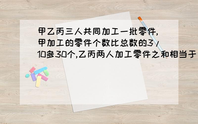 甲乙丙三人共同加工一批零件,甲加工的零件个数比总数的3/10多30个,乙丙两人加工零件之和相当于甲加工的5/3.这批零件共有多少个?