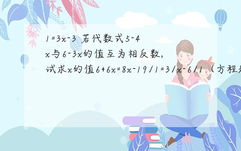 1=3x-3 若代数式5-4x与6-3x的值互为相反数,试求x的值6+6x=8x-19/1=3/x-6/1（方程题）1+2/1+6/1+12/1+20/1+……+99乘100/1