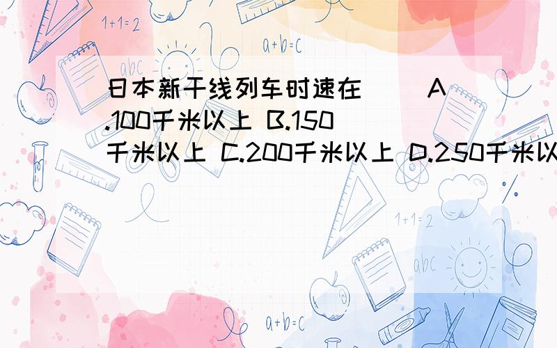 日本新干线列车时速在（） A.100千米以上 B.150千米以上 C.200千米以上 D.250千米以上北半球的寒极是位于（ ）的奥伊米亚康 A冰岛 B芬兰 C瑞典 D俄罗斯跨越经度最多的大洲是?世界上季风气候最