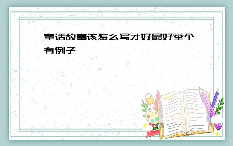 童话故事该怎么写才好最好举个有例子