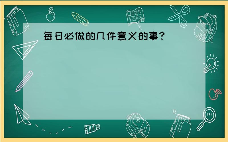 每日必做的几件意义的事?