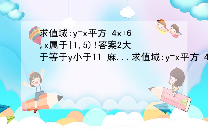 求值域:y=x平方-4x+6,x属于[1,5)!答案2大于等于y小于11 麻...求值域:y=x平方-4x+6,x属于[1,5)!答案2大于等于y小于11 麻烦详细点基础差!感激不敬!