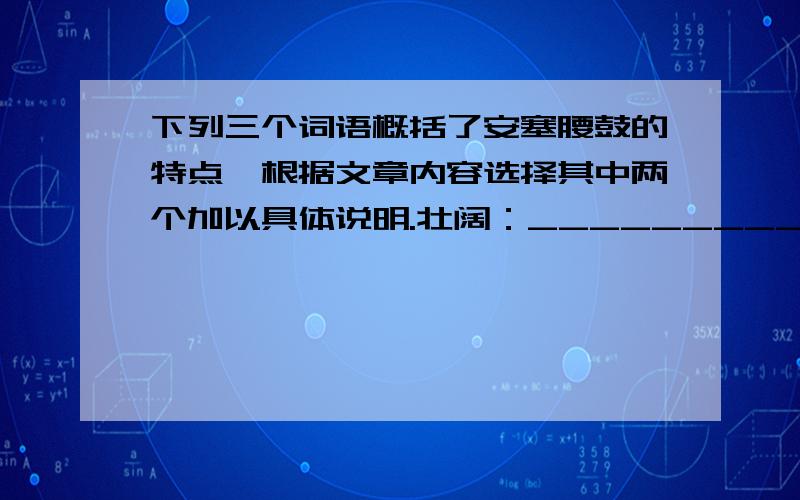 下列三个词语概括了安塞腰鼓的特点,根据文章内容选择其中两个加以具体说明.壮阔：__________________________________________________豪放：___________________________________________________火烈：__________________