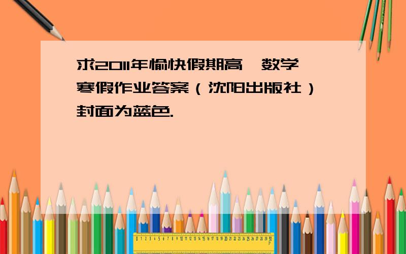 求2011年愉快假期高一数学寒假作业答案（沈阳出版社）,封面为蓝色.