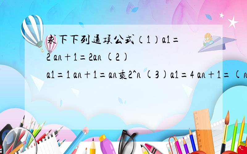 求下下列通项公式（1）a1=2 an+1=2an (2)a1=1 an+1=an乘2^n (3)a1=4 an+1=(n/n+1)an(4)a1=1 an=3(an-1)+2 (5)a1=3 an=(2/5)an-1+2 (6)a1=1 an=(1/2an-1)+1(n≥2)直接给答案...