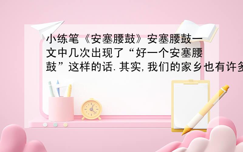 小练笔《安塞腰鼓》安塞腰鼓一文中几次出现了“好一个安塞腰鼓”这样的话.其实,我们的家乡也有许多值得赞美的事物,请以“好一个……”为开头写一段话,介绍南通的某一种值得赞美的事