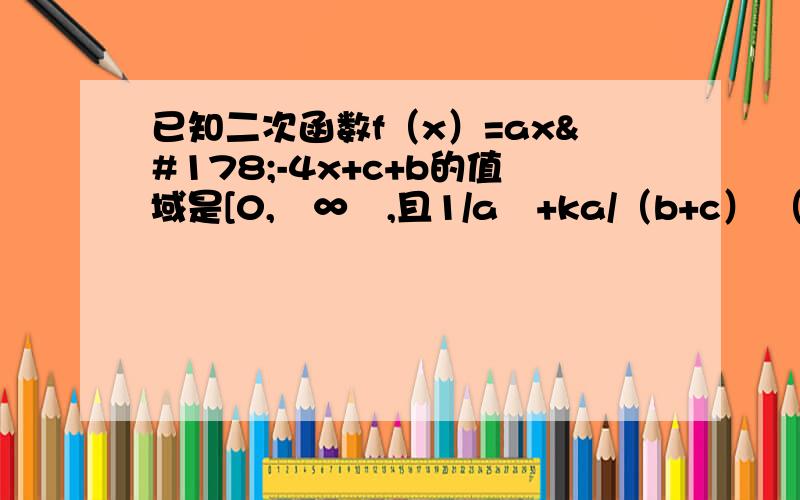 已知二次函数f（x）=ax²-4x+c+b的值域是[0,﹢∞﹚,且1/a²+ka/（b+c） （k＞0）的最小值是2求k