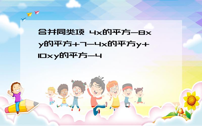 合并同类项 4x的平方-8xy的平方+7-4x的平方y+10xy的平方-4