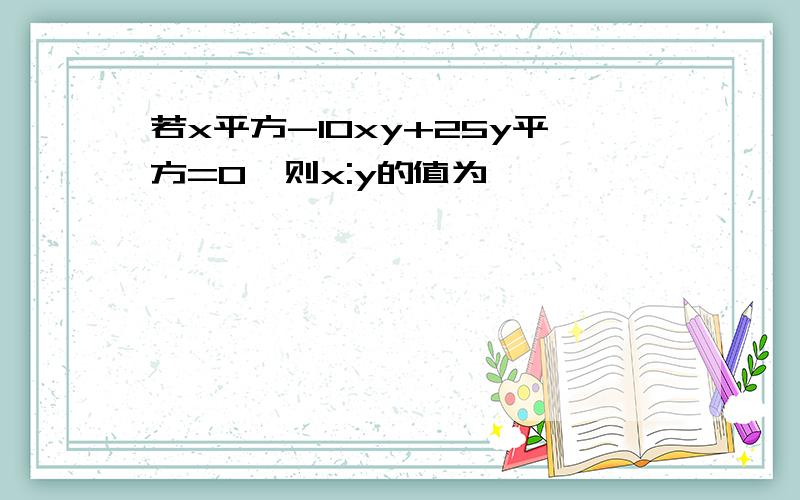 若x平方-10xy+25y平方=0,则x:y的值为