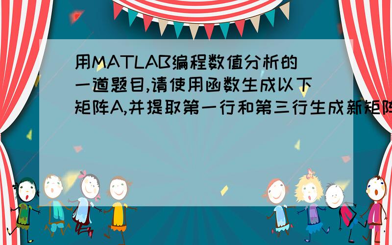 用MATLAB编程数值分析的一道题目,请使用函数生成以下矩阵A,并提取第一行和第三行生成新矩阵B请使用函数生成以下矩阵A,并提取第一行和第三行生成新矩阵B1 4 72 5 83 6 9