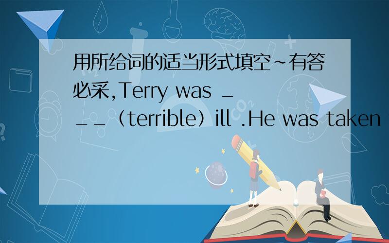 用所给词的适当形式填空~有答必采,Terry was ___（terrible）ill .He was taken to hospital .They need some ____ (many) eggs for dinner.I often watch him ___ (play) basketball.