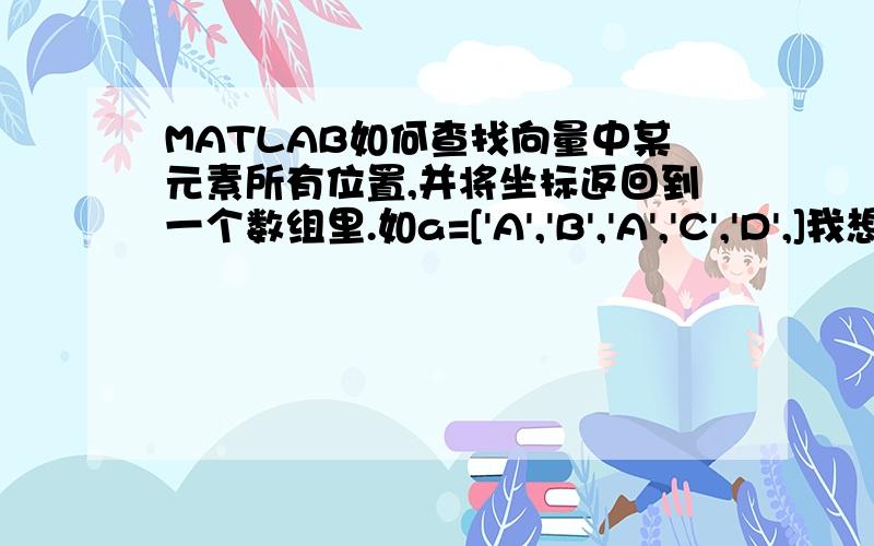 MATLAB如何查找向量中某元素所有位置,并将坐标返回到一个数组里.如a=['A','B','A','C','D',]我想找到‘A’,得到c=[1,3].