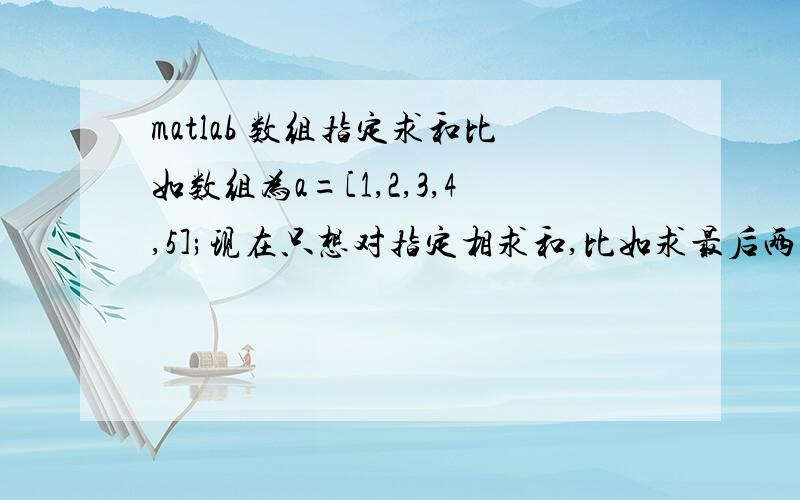 matlab 数组指定求和比如数组为a=[1,2,3,4,5];现在只想对指定相求和,比如求最后两项的和,即4+5.请问有什么具有一般性的方法.ps.别告诉我用a(4)+a(5)