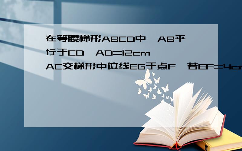 在等腰梯形ABCD中,AB平行于CD,AD=12cm ,AC交梯形中位线EG于点F,若EF=4cm,FG=10cm,求梯形面积