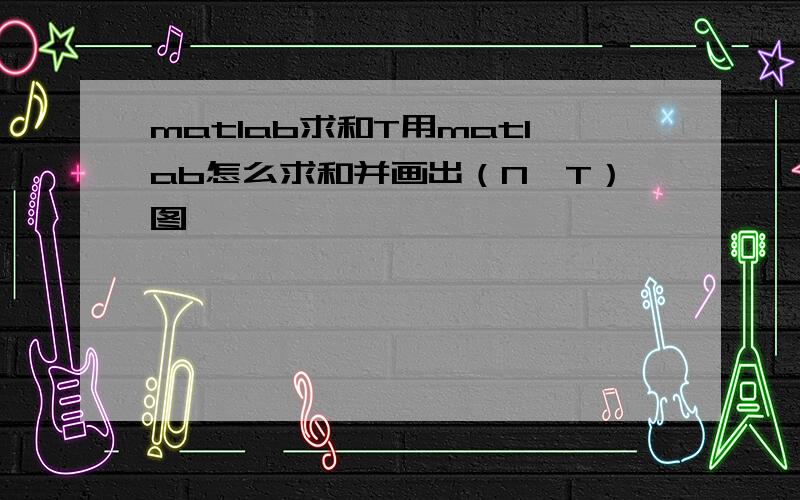 matlab求和T用matlab怎么求和并画出（N,T）图