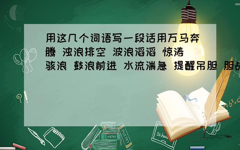 用这几个词语写一段话用万马奔腾 浊浪排空 波浪滔滔 惊涛骇浪 鼓浪前进 水流湍急 提醒吊胆 胆战心惊 中的6个成语写一段话.