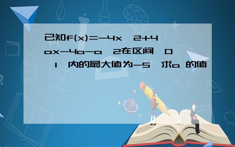 已知f(x)=-4x^2+4ax-4a-a^2在区间【0,1】内的最大值为-5,求a 的值