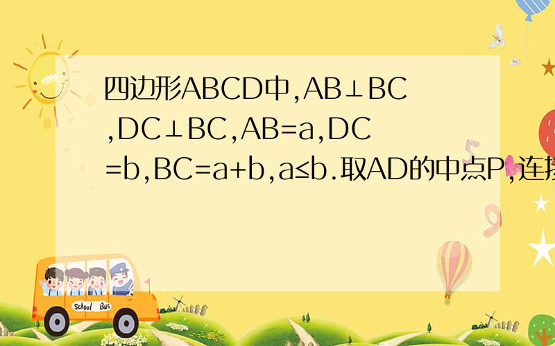 四边形ABCD中,AB⊥BC,DC⊥BC,AB=a,DC=b,BC=a+b,a≤b.取AD的中点P,连接PB、PC.试判断三角形PBC的形状四边形ABCD中,AB⊥BC,DC⊥BC,AB=a,DC=b,BC=a+b,且a≤b.取AD的中点P,连接PB、PC.判断△PBC的形状