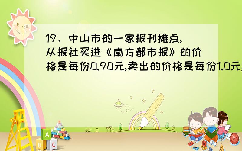 19、中山市的一家报刊摊点,从报社买进《南方都市报》的价格是每份0.90元,卖出的价格是每份1.0元,卖不掉