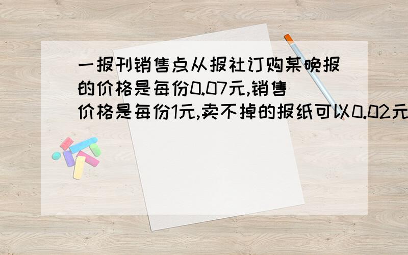 一报刊销售点从报社订购某晚报的价格是每份0.07元,销售价格是每份1元,卖不掉的报纸可以0.02元的价格退回报社.在一个月内(以30天计算),有20天每天可卖出100份,其余10天每天只能卖出60份,但每