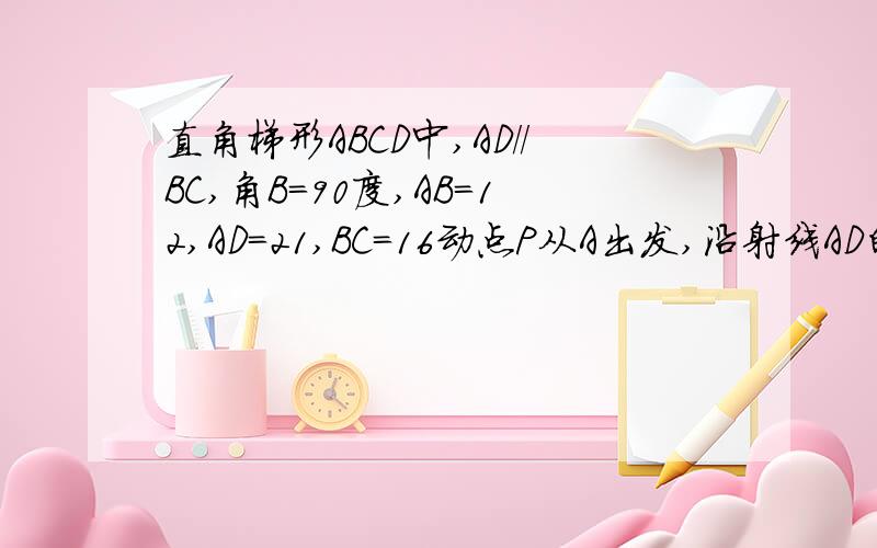 直角梯形ABCD中,AD//BC,角B=90度,AB=12,AD=21,BC=16动点P从A出发,沿射线AD的方向以每秒2个单位长的速度运动,动点Q同时从点C出发,在线段CB上以每秒1个单位长的速度向点C运动,当当其中一个动点到达端