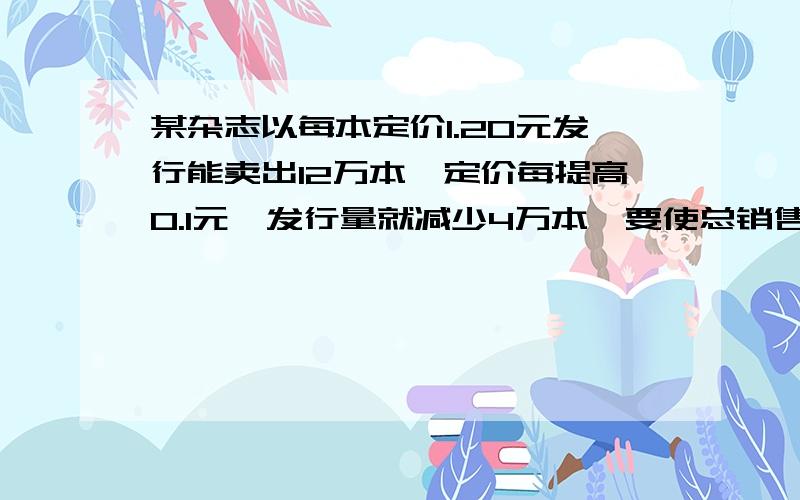 某杂志以每本定价1.20元发行能卖出12万本,定价每提高0.1元,发行量就减少4万本,要使总销售收入为20万元,问杂志的最高定价为多少?