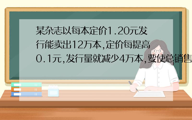 某杂志以每本定价1.20元发行能卖出12万本,定价每提高0.1元,发行量就减少4万本,要使总销售收入不低于20万元,杂志价格最低为几元