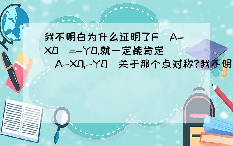 我不明白为什么证明了F(A-X0)=-Y0,就一定能肯定（A-X0,-Y0）关于那个点对称?我不明白为什么证明了F(A-X0)=-Y0，就一定能肯定（A-X0，-Y0）也在这个函数图像上？ 那假如这个点不在图像上的话，是