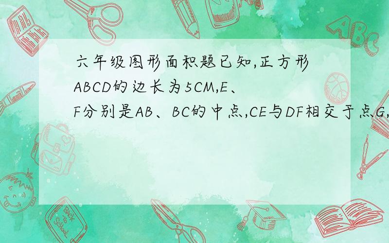 六年级图形面积题已知,正方形ABCD的边长为5CM,E、F分别是AB、BC的中点,CE与DF相交于点G,求四边形EBFG的面积?要过程.