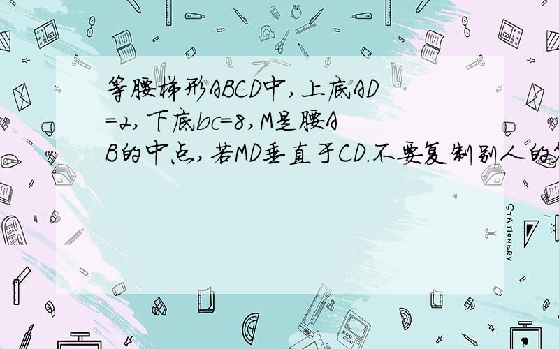 等腰梯形ABCD中,上底AD=2,下底bc=8,M是腰AB的中点,若MD垂直于CD.不要复制别人的答案,再说也很麻烦：如：过D作DQ⊥BC于Q作CD中点N,连结MN,交DQ于SMN为梯形ABCD中位线∴MN=5,MN‖BC∴MS为梯形ABQD中位线