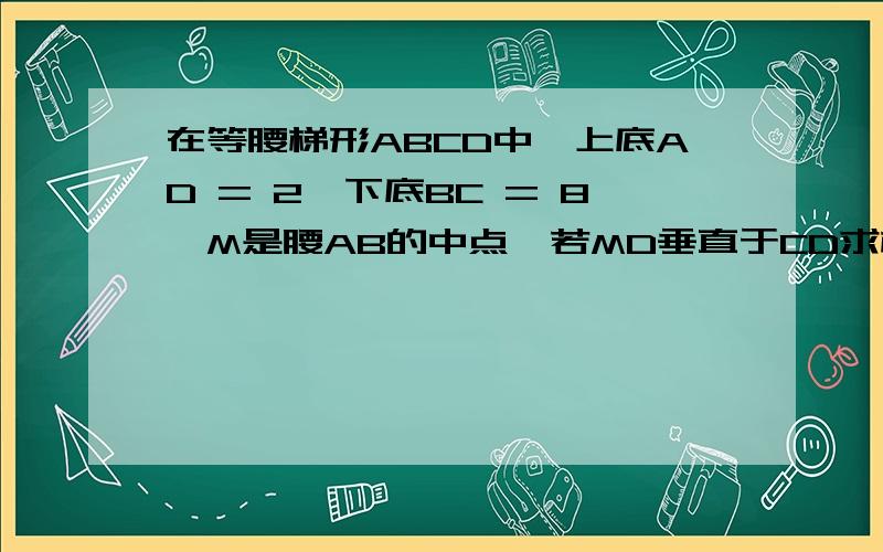 在等腰梯形ABCD中,上底AD = 2,下底BC = 8,M是腰AB的中点,若MD垂直于CD求梯形的面积