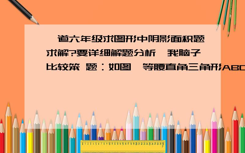 一道六年级求图形中阴影面积题求解?要详细解题分析,我脑子比较笨 题：如图,等腰直角三角形ABC,以两条直角边为半径在其内部画圆,问阴影部分的面积是多少平方分米?要详细解题分析,说得