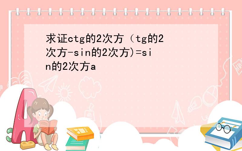 求证ctg的2次方（tg的2次方-sin的2次方)=sin的2次方a