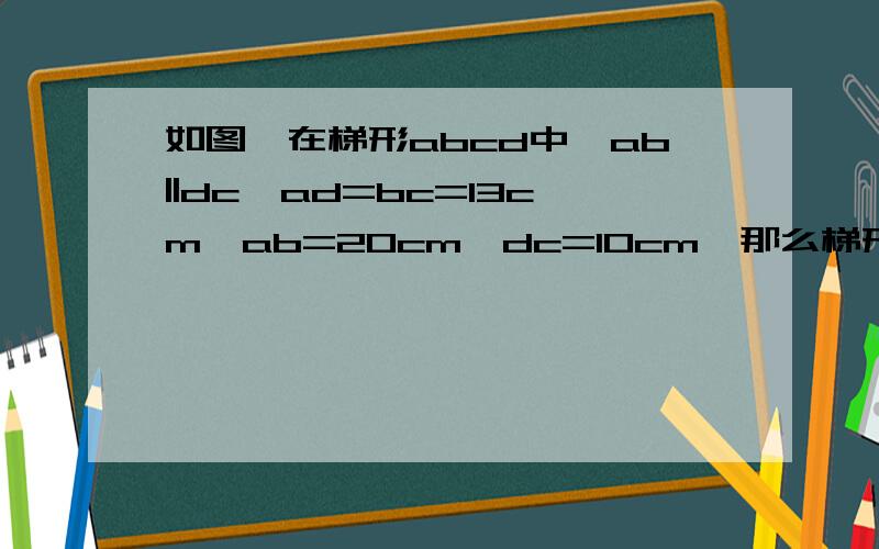 如图,在梯形abcd中,ab||dc,ad=bc=13cm,ab=20cm,dc=10cm,那么梯形abcd的面积是——?