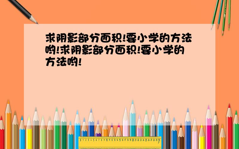 求阴影部分面积!要小学的方法哟!求阴影部分面积!要小学的方法哟!