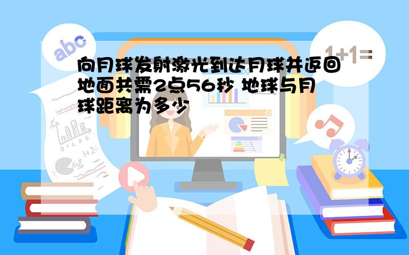 向月球发射激光到达月球并返回地面共需2点56秒 地球与月球距离为多少