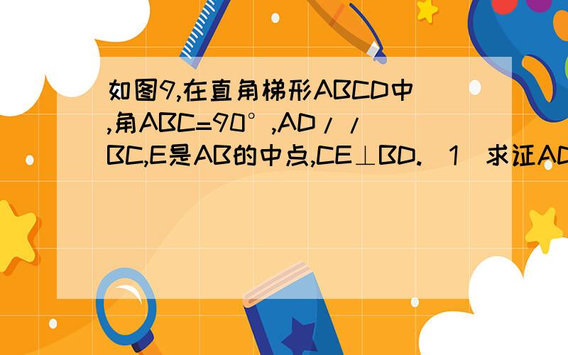 如图9,在直角梯形ABCD中,角ABC=90°,AD//BC,E是AB的中点,CE⊥BD.（1）求证AD=BE.（2）求证AC是线段ED的垂直平分线.（3）△DBC是等腰三角形吗,并说明理由.