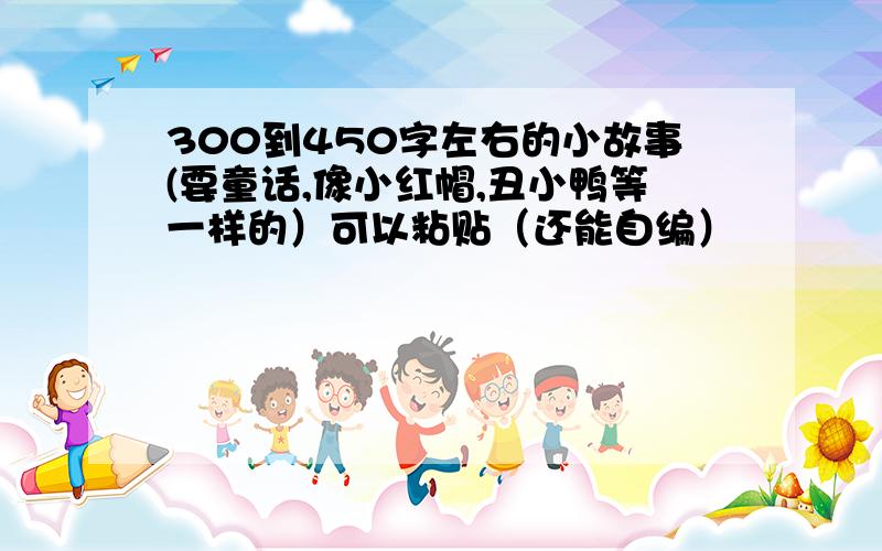 300到450字左右的小故事(要童话,像小红帽,丑小鸭等一样的）可以粘贴（还能自编）