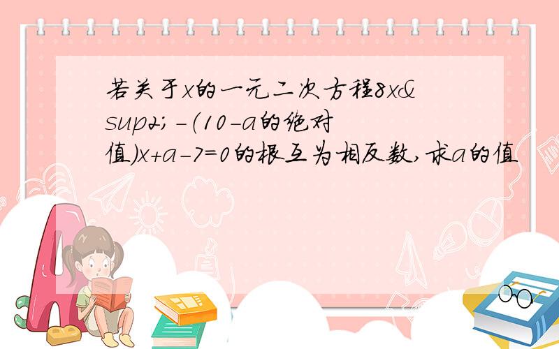 若关于x的一元二次方程8x²-（10-a的绝对值）x+a-7=0的根互为相反数,求a的值