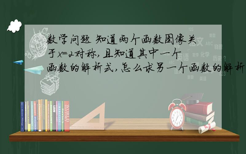 数学问题 知道两个函数图像关于x=2对称,且知道其中一个函数的解析式,怎么求另一个函数的解析式,数学问题  知道两个函数图像关于x=2对称,且知道其中一个函数的解析式,怎么求另一个函数