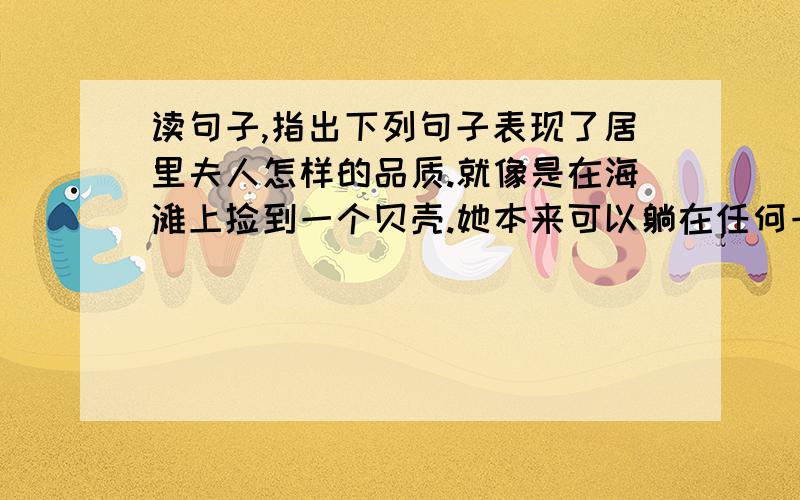 读句子,指出下列句子表现了居里夫人怎样的品质.就像是在海滩上捡到一个贝壳.她本来可以躺在任何一项大奖.