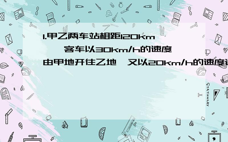 1.甲乙两车站相距120km,一客车以30km/h的速度由甲地开往乙地,又以20km/h的速度返回,该车在甲乙两地往返一甲乙两车站相距120km,一客车以30km/h的速度由甲地开往乙地,又以20km/h的速度返回,该车在