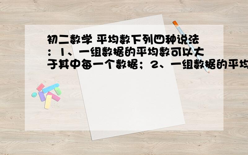 初二数学 平均数下列四种说法：1、一组数据的平均数可以大于其中每一个数据；2、一组数据的平均数可以大于除其中一个数据外的所有数据；3、一组数据的标准差是这组数据的方差的平方